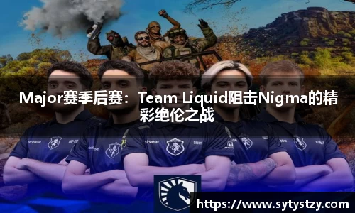 Major赛季后赛：Team Liquid阻击Nigma的精彩绝伦之战