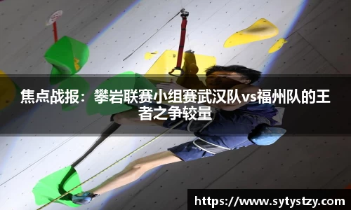 焦点战报：攀岩联赛小组赛武汉队vs福州队的王者之争较量